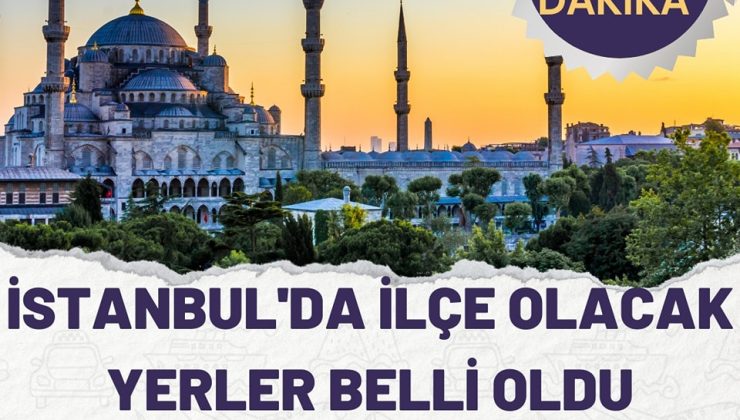 İstanbul’da İlçe Olacak Yerler Belli Oldu